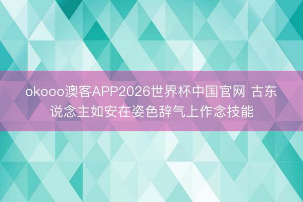 okooo澳客APP2026世界杯中国官网 古东说念主如安在姿色辞气上作念技能