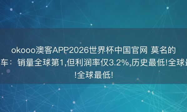 okooo澳客APP2026世界杯中国官网 莫名的中国车：销量全球第1，但利润率仅3.2%，历史最低!全球最低!