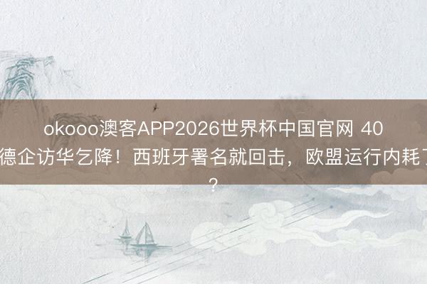 okooo澳客APP2026世界杯中国官网 40家德企访华乞降!西班牙署名就回击,欧盟运行内耗了?