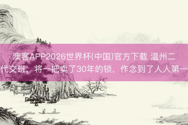 澳客APP2026世界杯(中国)官方下载 温州二代交班，将一把卖了30年的锁，作念到了人人第一