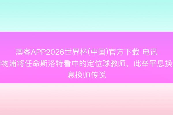 澳客APP2026世界杯(中国)官方下载 电讯报:利物浦将任命斯洛特看中的定位球教师,此举平息换帅传说