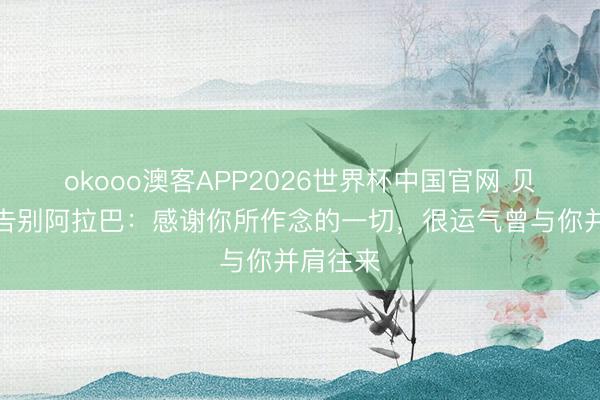 okooo澳客APP2026世界杯中国官网 贝林社媒告别阿拉巴：感谢你所作念的一切，很运气曾与你并肩往来