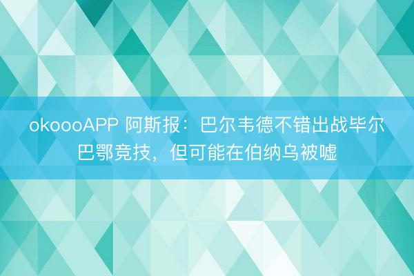 okoooAPP 阿斯报：巴尔韦德不错出战毕尔巴鄂竞技，但可能在伯纳乌被嘘