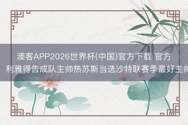 澳客APP2026世界杯(中国)官方下载 官方:利雅得告成队主帅热苏斯当选沙特联赛季最好主帅
