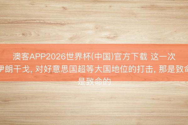 澳客APP2026世界杯(中国)官方下载 这一次的伊朗干戈， 对好意思国超等大国地位的打击， 那是致命的
