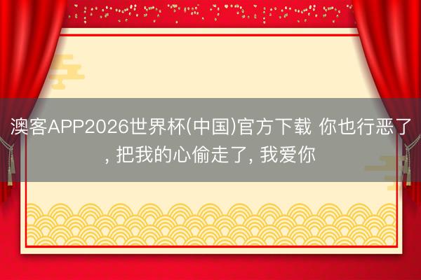 澳客APP2026世界杯(中国)官方下载 你也行恶了， 把我的心偷走了， 我爱你
