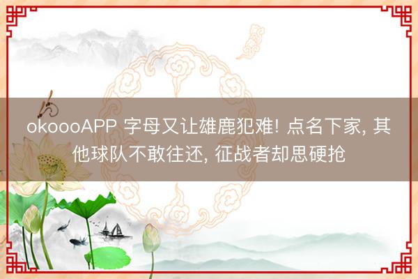 okoooAPP 字母又让雄鹿犯难! 点名下家， 其他球队不敢往还， 征战者却思硬抢
