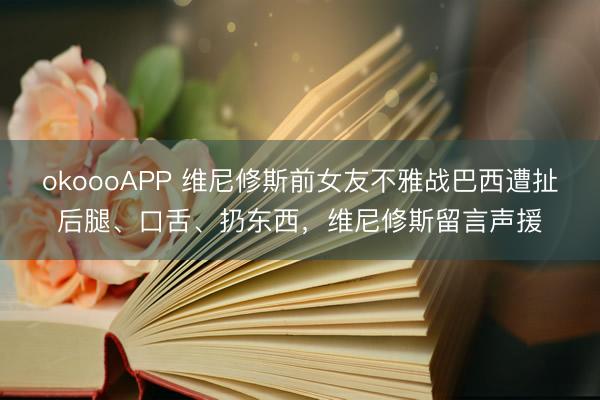 okoooAPP 维尼修斯前女友不雅战巴西遭扯后腿、口舌、扔东西，维尼修斯留言声援
