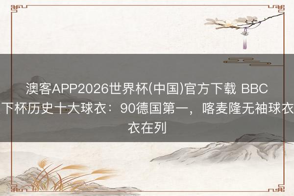 澳客APP2026世界杯(中国)官方下载 BBC评天下杯历史十大球衣：90德国第一，喀麦隆无袖球衣在列
