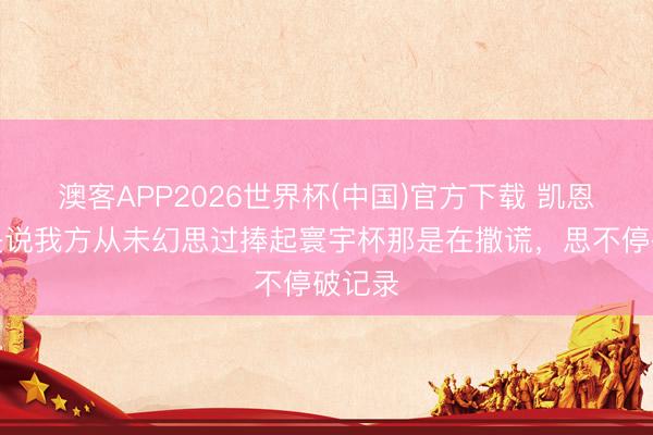 澳客APP2026世界杯(中国)官方下载 凯恩：要是说我方从未幻思过捧起寰宇杯那是在撒谎，思不停破记录