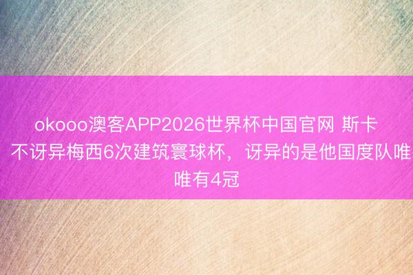 okooo澳客APP2026世界杯中国官网 斯卡洛尼：不讶异梅西6次建筑寰球杯，讶异的是他国度队唯有4冠