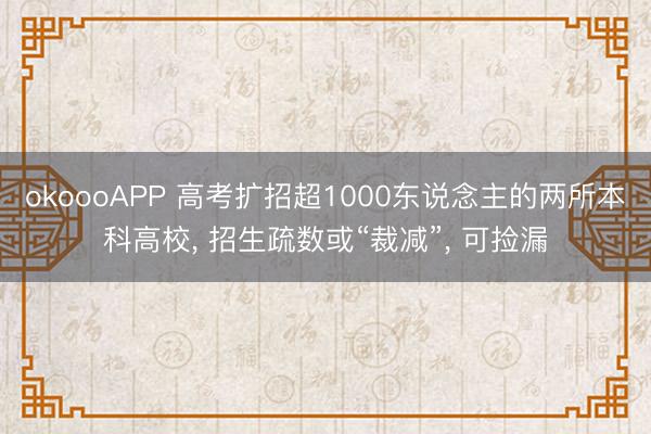 okoooAPP 高考扩招超1000东说念主的两所本科高校， 招生疏数或“裁减”， 可捡漏