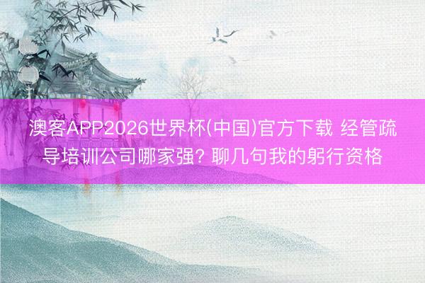 澳客APP2026世界杯(中国)官方下载 经管疏导培训公司哪家强? 聊几句我的躬行资格