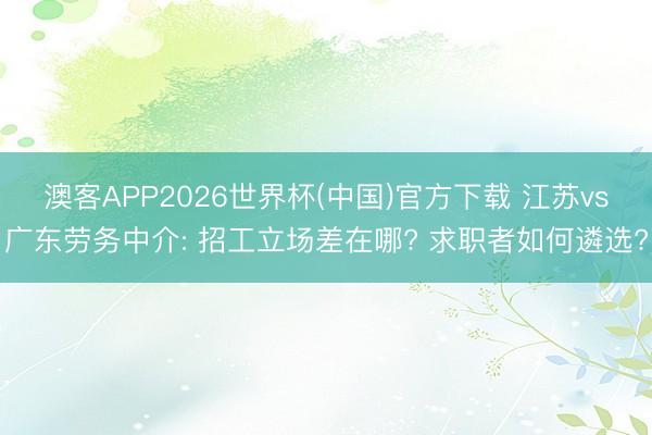 澳客APP2026世界杯(中国)官方下载 江苏vs广东劳务中介: 招工立场差在哪? 求职者如何遴选?