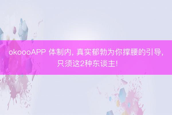 okoooAPP 体制内， 真实郁勃为你撑腰的引导， 只须这2种东谈主!