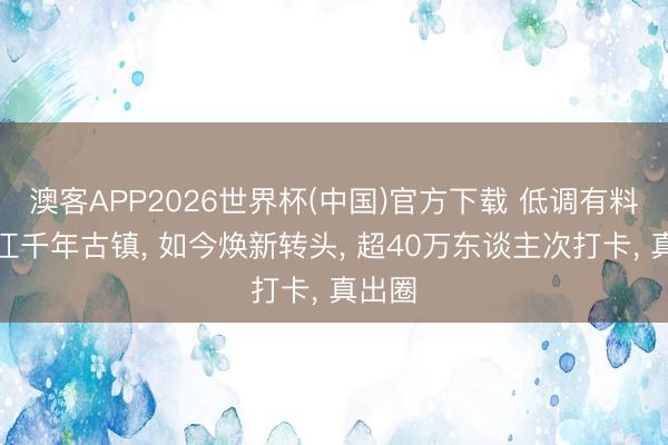 澳客APP2026世界杯(中国)官方下载 低调有料的浙江千年古镇， 如今焕新转头， 超40万东谈主次打卡， 真出圈