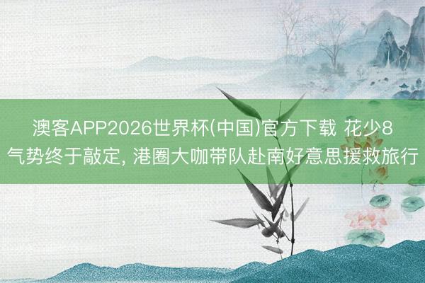 澳客APP2026世界杯(中国)官方下载 花少8气势终于敲定, 港圈大咖带队赴南好意思援救旅行