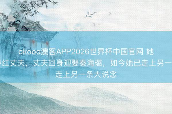 okooo澳客APP2026世界杯中国官网 她用10年捧红丈夫，丈夫回身迎娶秦海璐，如今她已走上另一条大说念