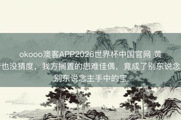 okooo澳客APP2026世界杯中国官网 黄志忠作念梦也没猜度，我方搁置的患难佳偶，竟成了别东说念主手中的宝