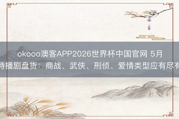 okooo澳客APP2026世界杯中国官网 5月待播剧盘货：商战、武侠、刑侦、爱情类型应有尽有