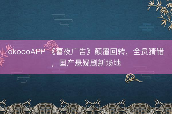 okoooAPP 《暮夜广告》颠覆回转，全员猜错，国产悬疑剧新场地