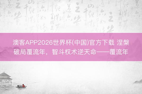 澳客APP2026世界杯(中国)官方下载 涅槃破局覆流年,智斗权术逆天命——覆流年
