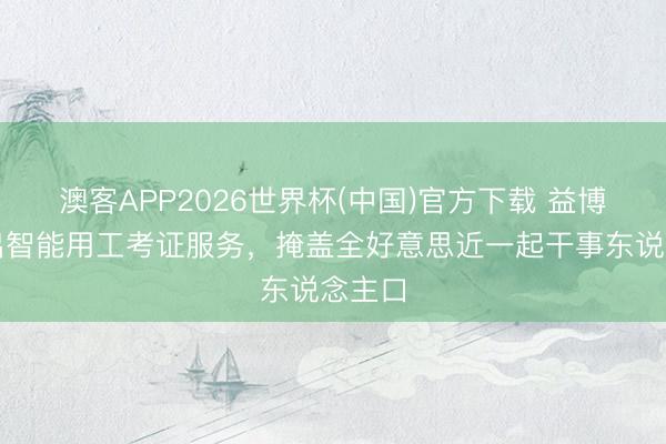 澳客APP2026世界杯(中国)官方下载 益博睿推出智能用工考证服务，掩盖全好意思近一起干事东说念主口