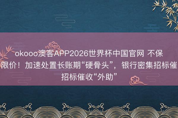 okooo澳客APP2026世界杯中国官网 不保底、道路限价！加速处置长账期“硬骨头”，银行密集招标催收“外助”