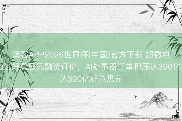 澳客APP2026世界杯(中国)官方下载 超微电脑完成70亿好意思元融资订价，AI处事器订单积压达390亿好意思元