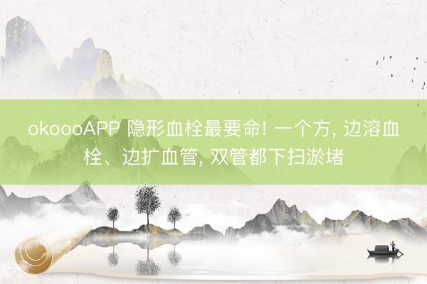 okoooAPP 隐形血栓最要命! 一个方， 边溶血栓、边扩血管， 双管都下扫淤堵