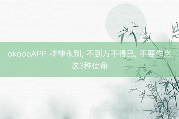 okoooAPP 精神永别， 不到万不得已， 不要作念这3种使命
