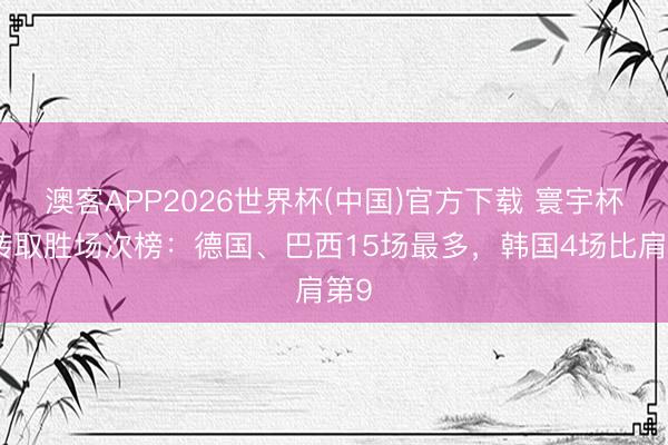澳客APP2026世界杯(中国)官方下载 寰宇杯逆转取胜场次榜：德国、巴西15场最多，韩国4场比肩第9
