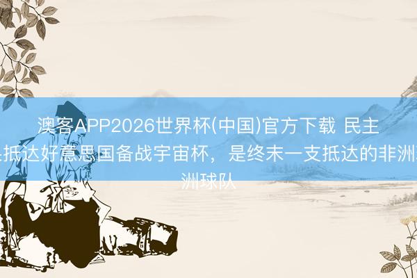 澳客APP2026世界杯(中国)官方下载 民主刚果抵达好意思国备战宇宙杯，是终末一支抵达的非洲球队