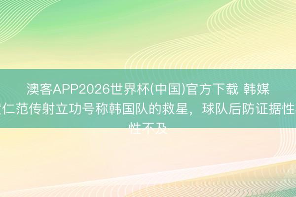 澳客APP2026世界杯(中国)官方下载 韩媒：黄仁范传射立功号称韩国队的救星，球队后防证据性不及