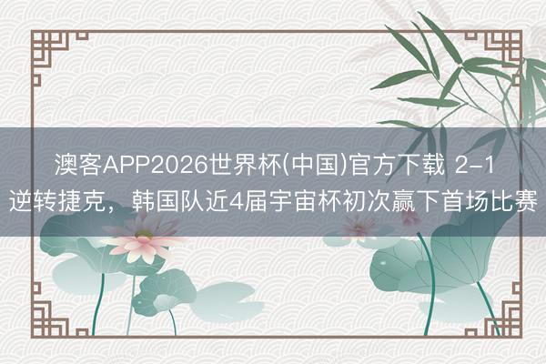 澳客APP2026世界杯(中国)官方下载 2-1逆转捷克，韩国队近4届宇宙杯初次赢下首场比赛