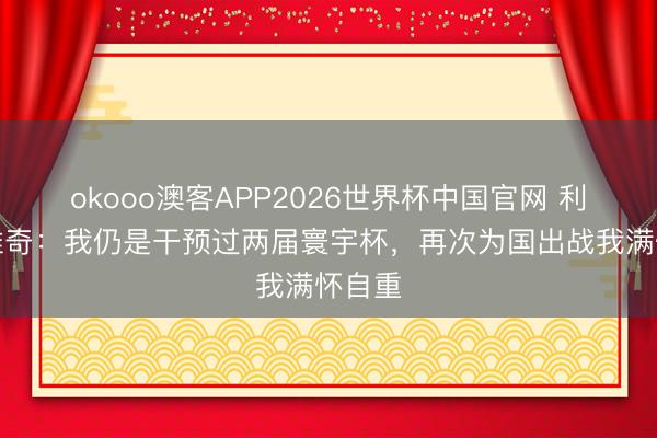 okooo澳客APP2026世界杯中国官网 利瓦科维奇：我仍是干预过两届寰宇杯，再次为国出战我满怀自重