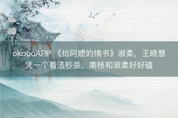 okoooAPP 《给阿嬷的情书》淑柔，王晓慧凭一个看法秒杀，南枝和淑柔好好磕