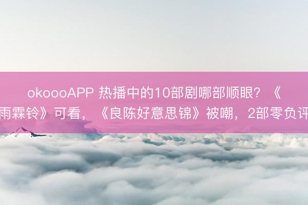 okoooAPP 热播中的10部剧哪部顺眼？《雨霖铃》可看，《良陈好意思锦》被嘲，2部零负评