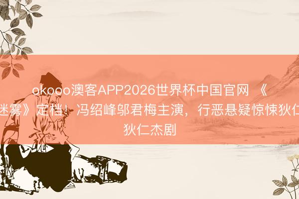 okooo澳客APP2026世界杯中国官网 《大唐迷雾》定档!冯绍峰邬君梅主演,行恶悬疑惊悚狄仁杰剧