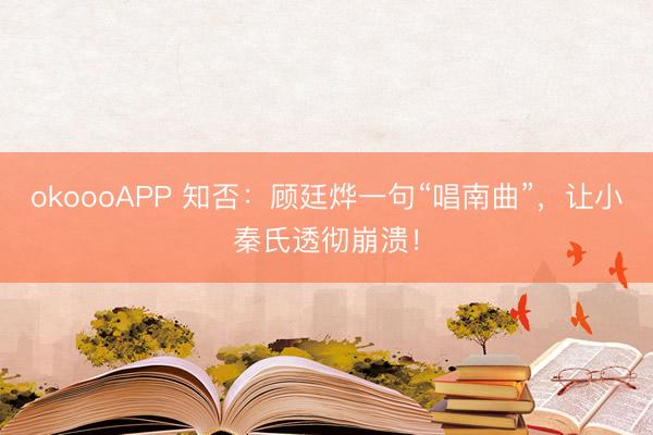 okoooAPP 知否：顾廷烨一句“唱南曲”，让小秦氏透彻崩溃！