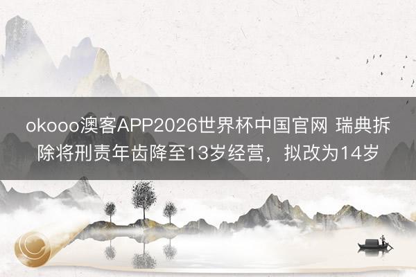 okooo澳客APP2026世界杯中国官网 瑞典拆除将刑责年齿降至13岁经营，拟改为14岁