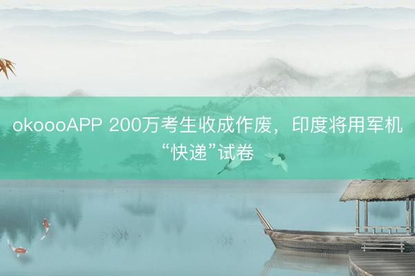 okoooAPP 200万考生收成作废，印度将用军机“快递”试卷