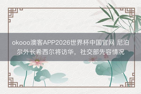 okooo澳客APP2026世界杯中国官网 尼泊尔外长希西尔将访华，社交部先容情况