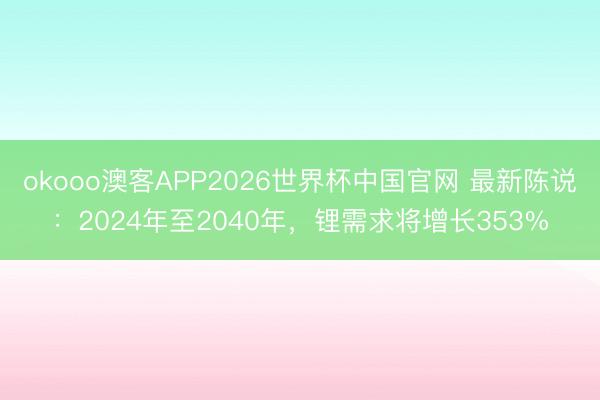 okooo澳客APP2026世界杯中国官网 最新陈说：2024年至2040年，锂需求将增长353%