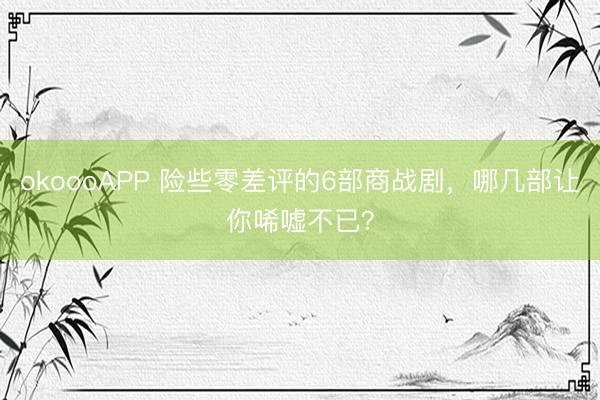 okoooAPP 险些零差评的6部商战剧,哪几部让你唏嘘不已?