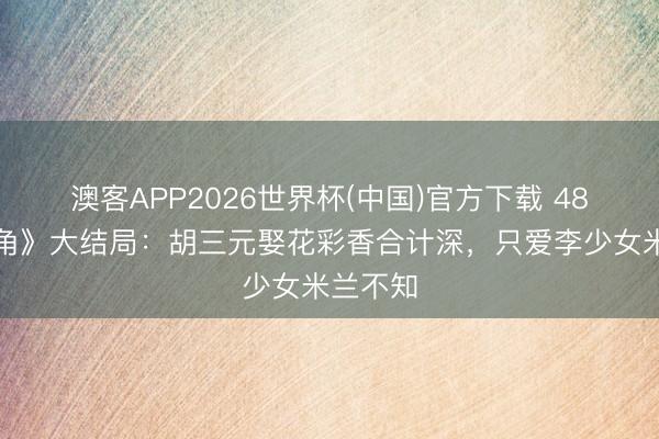 澳客APP2026世界杯(中国)官方下载 48集《主角》大结局：胡三元娶花彩香合计深，只爱李少女米兰不知