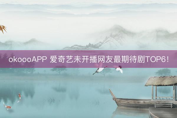 okoooAPP 爱奇艺未开播网友最期待剧TOP6！