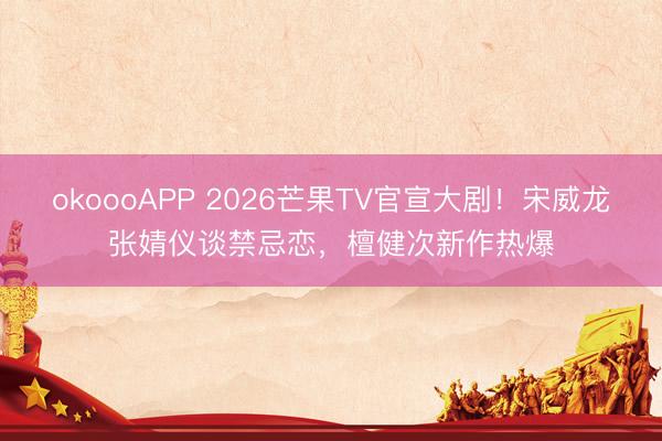 okoooAPP 2026芒果TV官宣大剧！宋威龙张婧仪谈禁忌恋，檀健次新作热爆