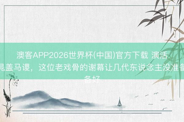 澳客APP2026世界杯(中国)官方下载 演活了晁盖马谡，这位老戏骨的谢幕让几代东说念主没准备好