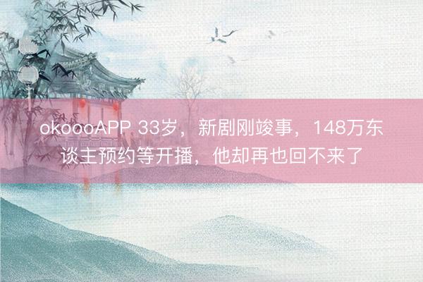 okoooAPP 33岁,新剧刚竣事,148万东谈主预约等开播,他却再也回不来了